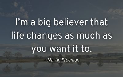 I'm a big believer that life changes as much as you want it to. - Martin Freeman